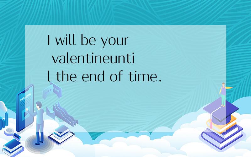 I will be your valentineuntil the end of time.