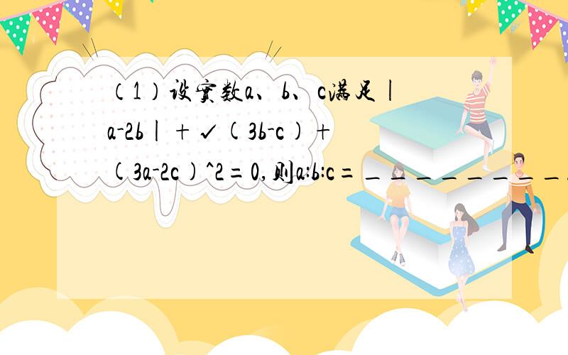 （1）设实数a、b、c满足|a-2b|+√(3b-c)+(3a-2c)^2=0,则a:b:c=________.