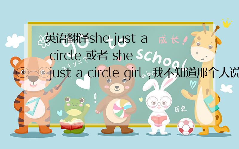 英语翻译she just a circle 或者 she just a circle girl ,我不知道那个人说的ci