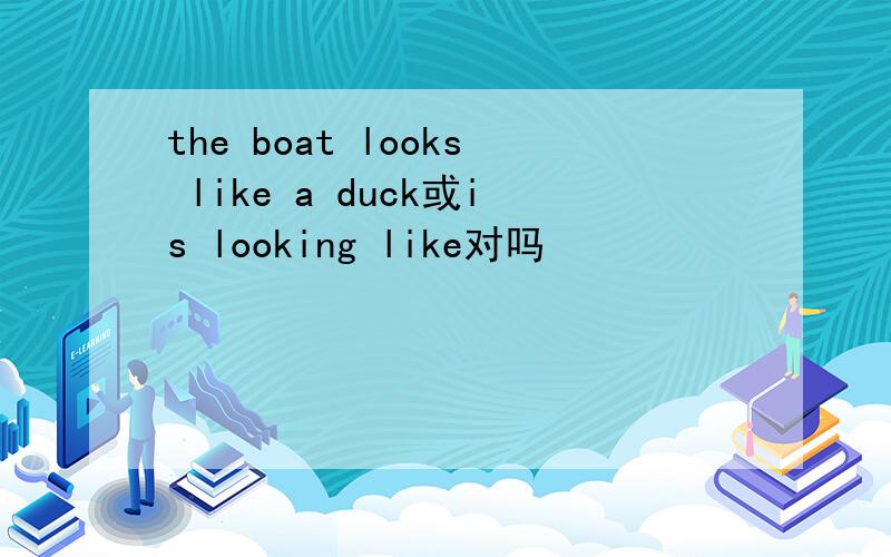 the boat looks like a duck或is looking like对吗