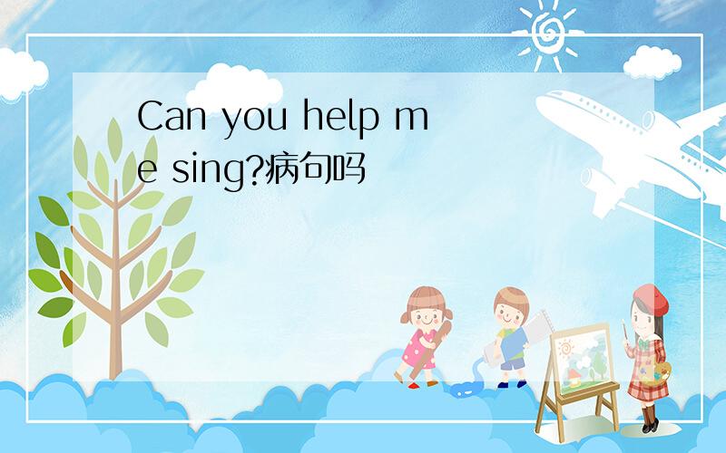 Can you help me sing?病句吗