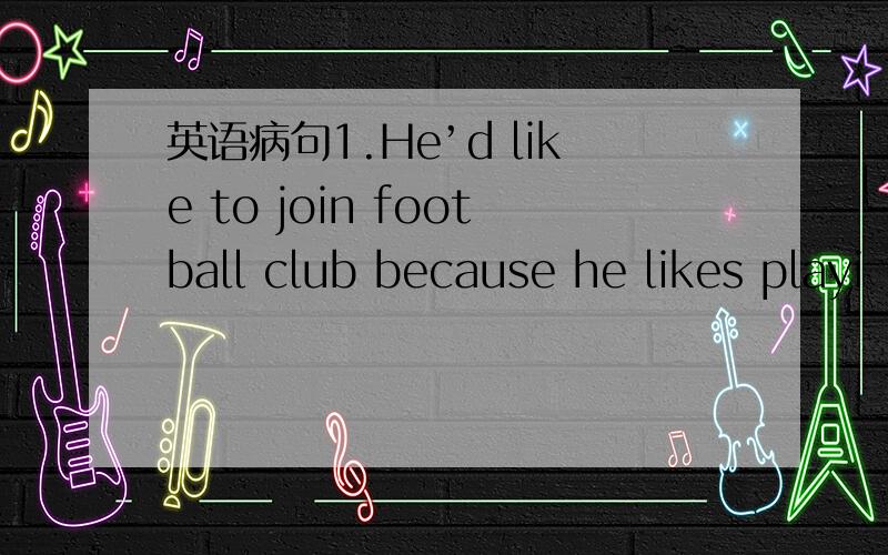 英语病句1.He’d like to join football club because he likes playi