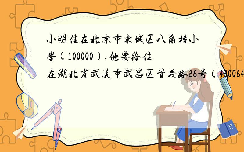 小明住在北京市东城区八角楼小学(100000),他要给住在湖北省武汉市武昌区首义路26号（430064）的同学李刚写