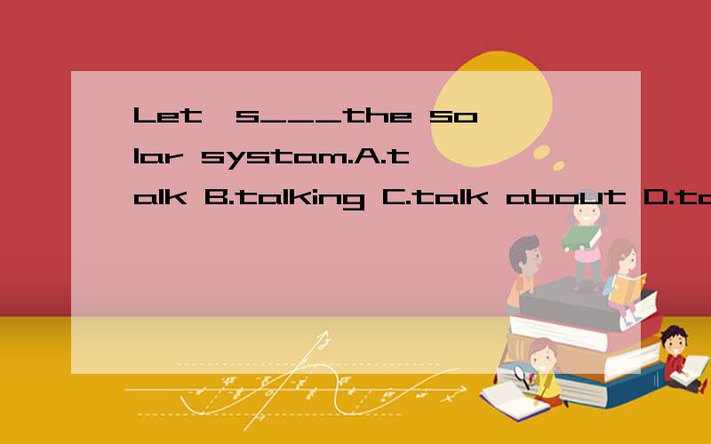 Let's___the solar systam.A.talk B.talking C.talk about D.tal