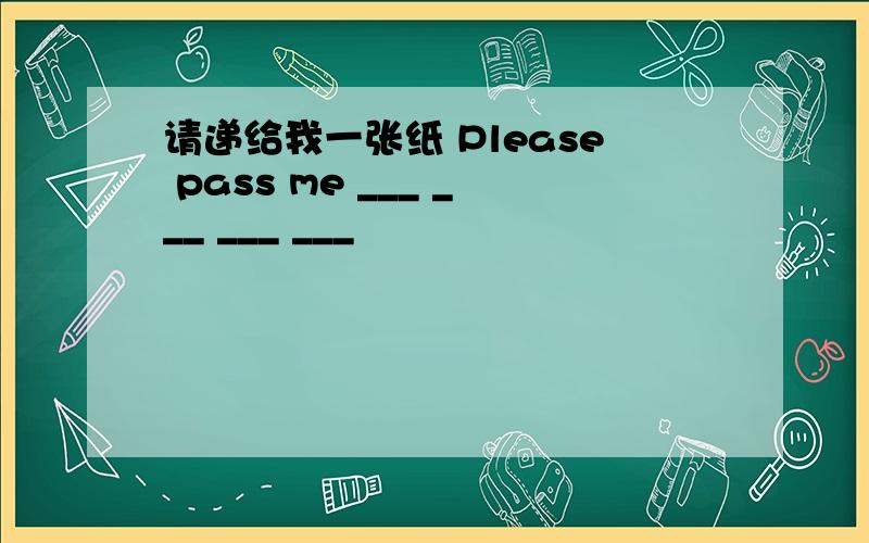 请递给我一张纸 Please pass me ___ ___ ___ ___