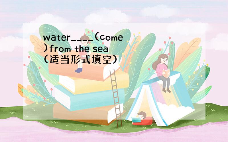 water____(come)from the sea (适当形式填空）