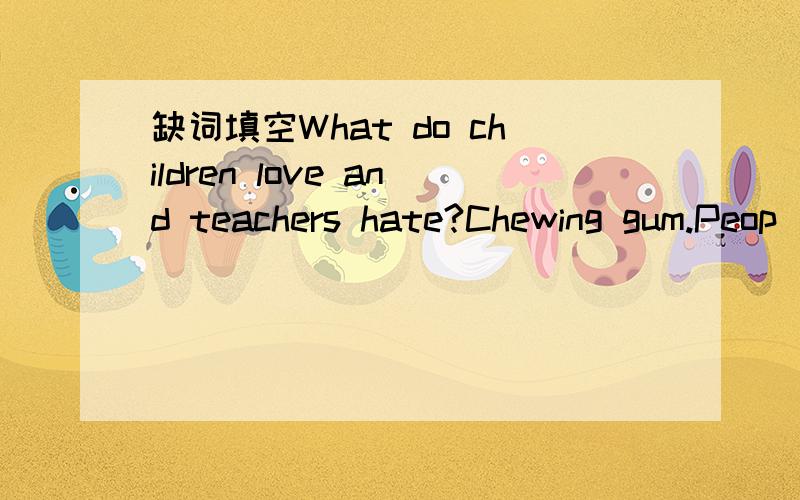 缺词填空What do children love and teachers hate?Chewing gum.Peop