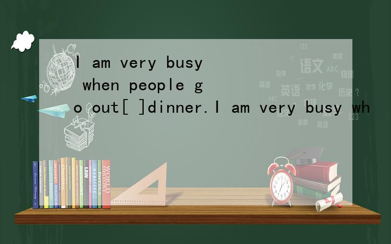 I am very busy when people go out[ ]dinner.I am very busy wh