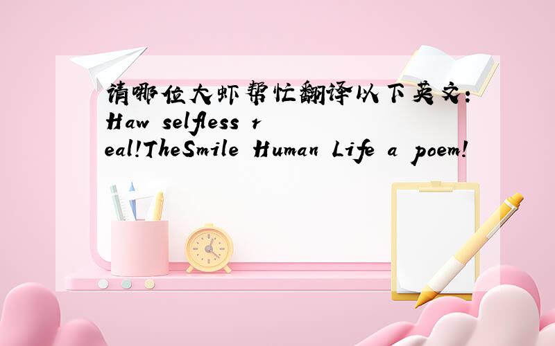 请哪位大虾帮忙翻译以下英文：Haw selfless real!TheSmile Human Life a poem!
