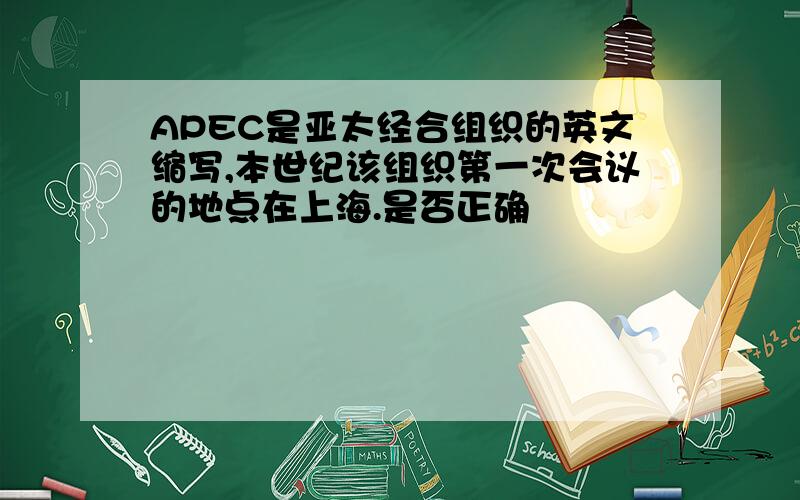 APEC是亚太经合组织的英文缩写,本世纪该组织第一次会议的地点在上海.是否正确