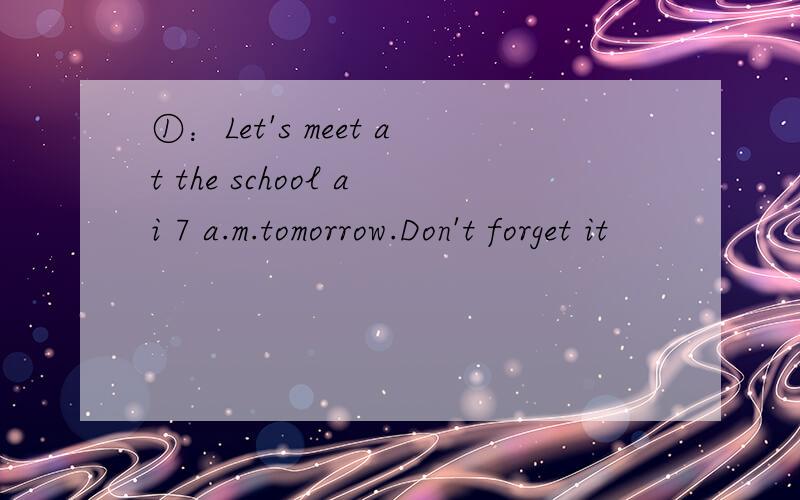 ①：Let's meet at the school ai 7 a.m.tomorrow.Don't forget it