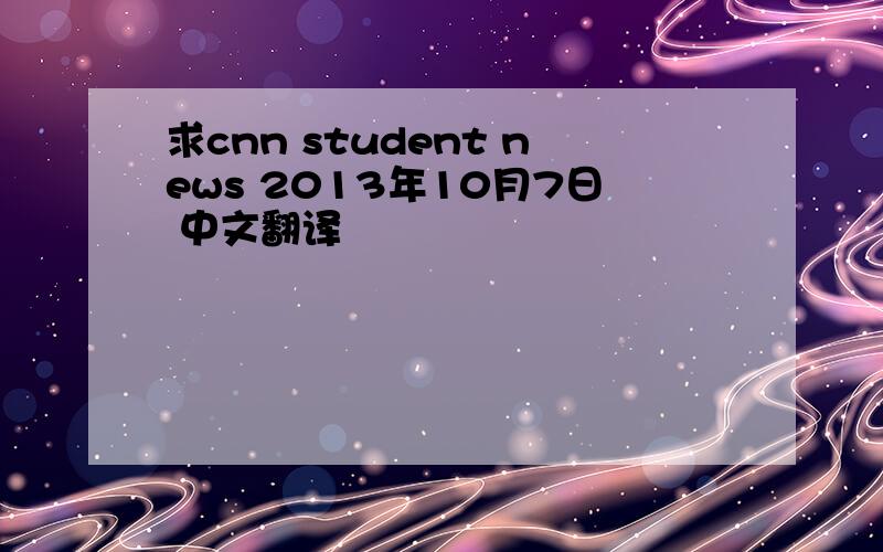 求cnn student news 2013年10月7日 中文翻译