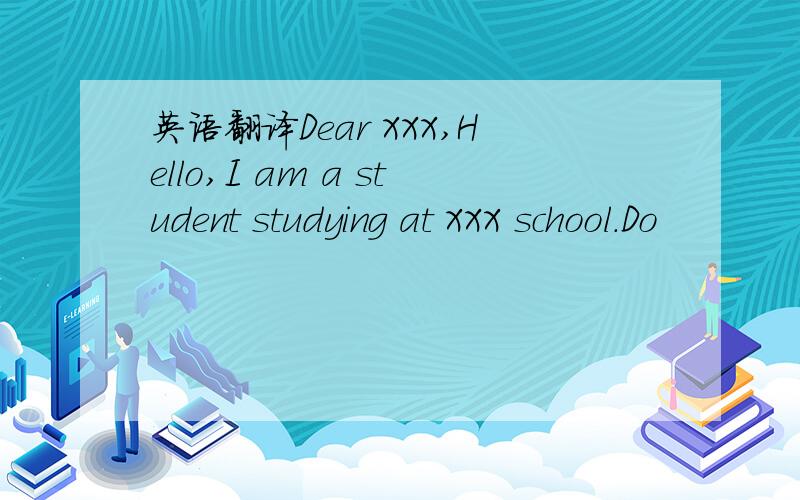英语翻译Dear XXX,Hello,I am a student studying at XXX school.Do