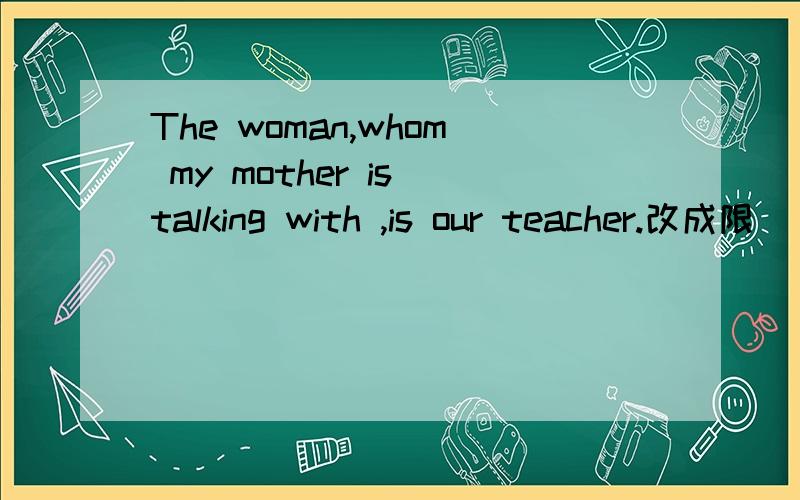 The woman,whom my mother is talking with ,is our teacher.改成限