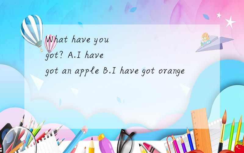 What have you got? A.I have got an apple B.I have got orange