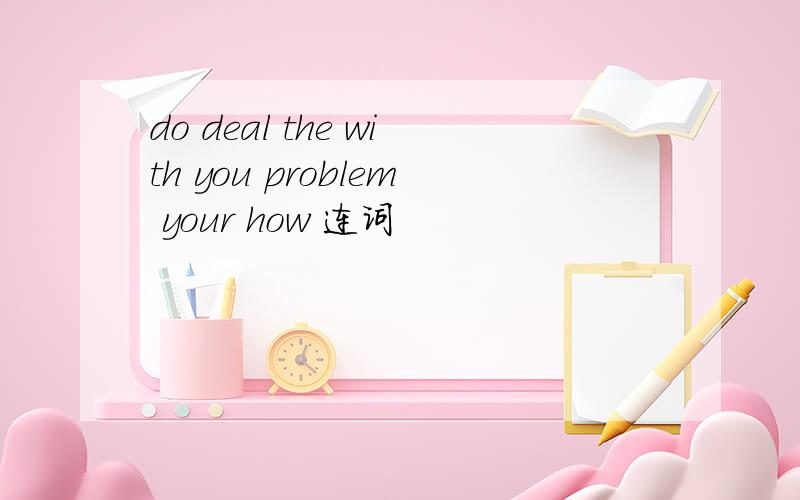 do deal the with you problem your how 连词