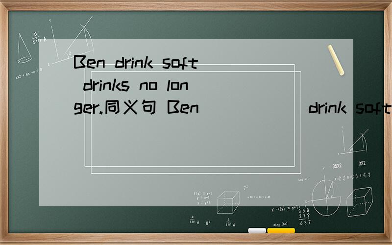 Ben drink soft drinks no longer.同义句 Ben _____ drink soft dei