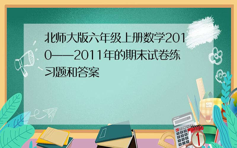 北师大版六年级上册数学2010——2011年的期末试卷练习题和答案