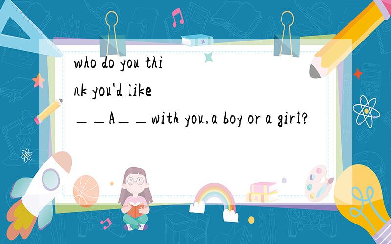 who do you think you'd like __A__with you,a boy or a girl?
