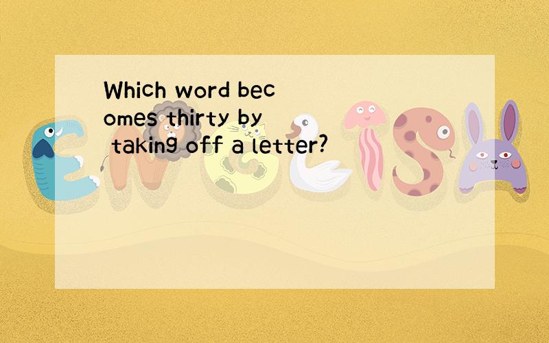 Which word becomes thirty by taking off a letter?