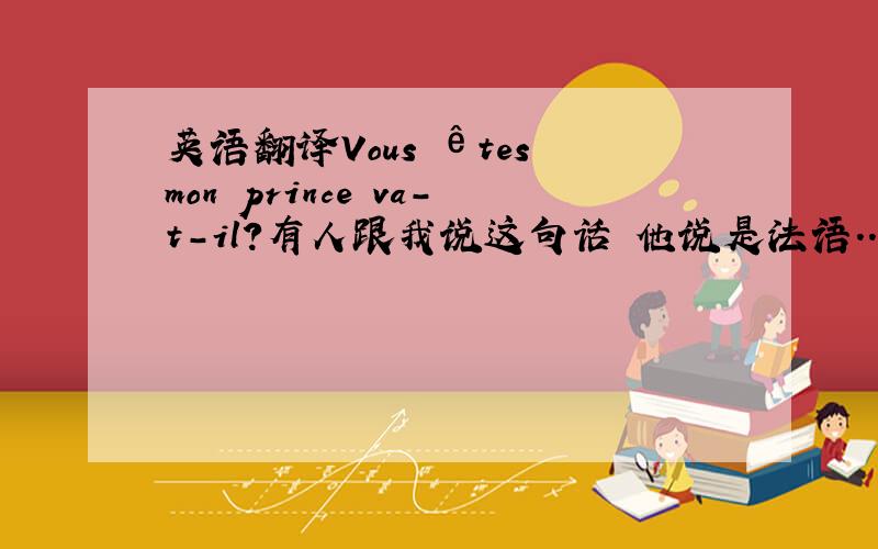 英语翻译Vous êtes mon prince va-t-il?有人跟我说这句话 他说是法语..帮我翻译成中文吧 ..