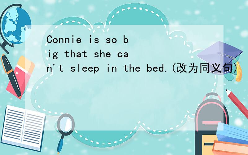 Connie is so big that she can't sleep in the bed.(改为同义句)