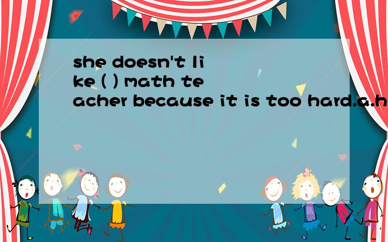 she doesn't like ( ) math teacher because it is too hard.a.h