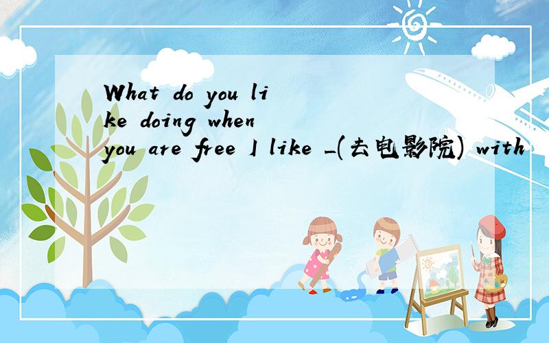 What do you like doing when you are free I like _(去电影院) with