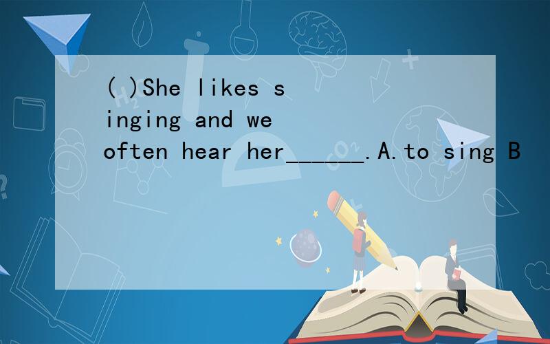 ( )She likes singing and we often hear her______.A.to sing B