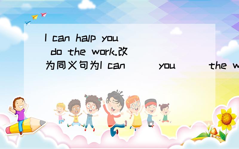 I can halp you do the work.改为同义句为I can ( )you ( )the work.