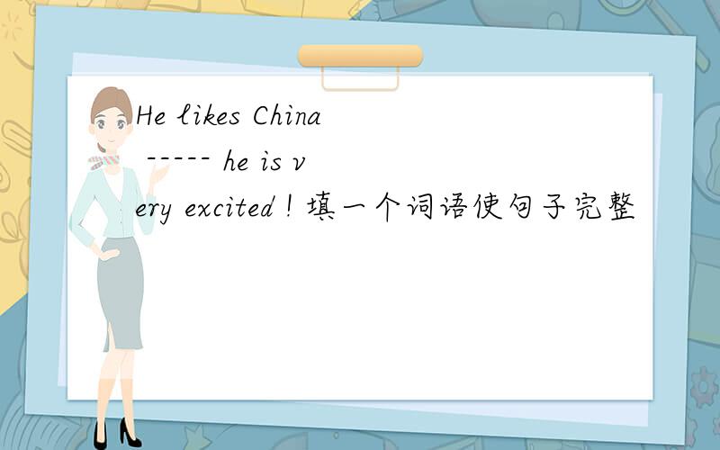 He likes China ----- he is very excited ! 填一个词语使句子完整