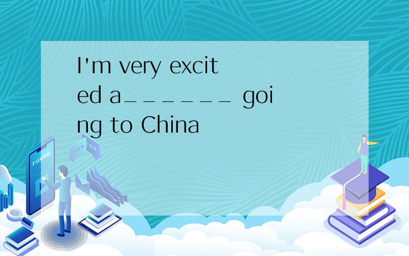 I'm very excited a______ going to China