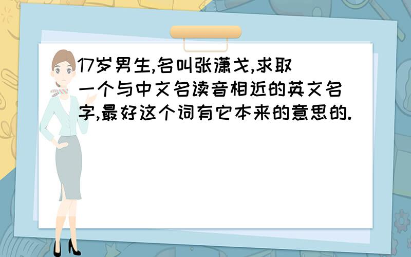 17岁男生,名叫张潇戈,求取一个与中文名读音相近的英文名字,最好这个词有它本来的意思的.