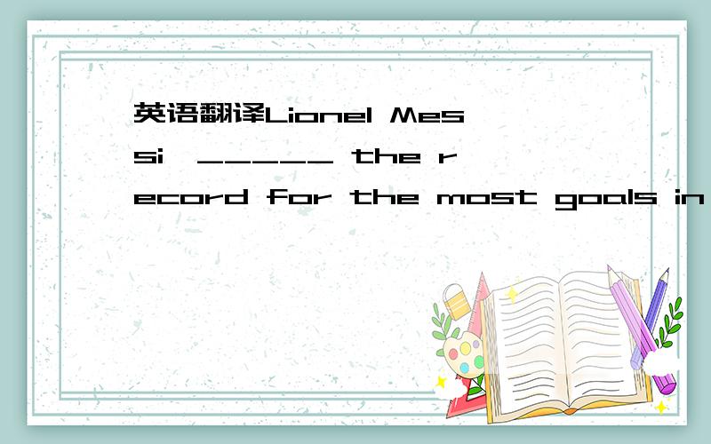 英语翻译Lionel Messi,_____ the record for the most goals in a ca