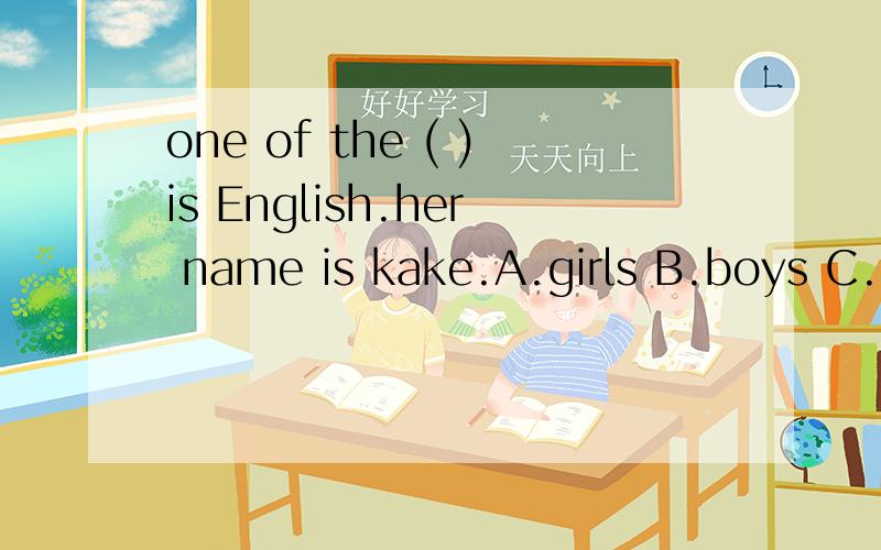 one of the ( )is English.her name is kake.A.girls B.boys C.s