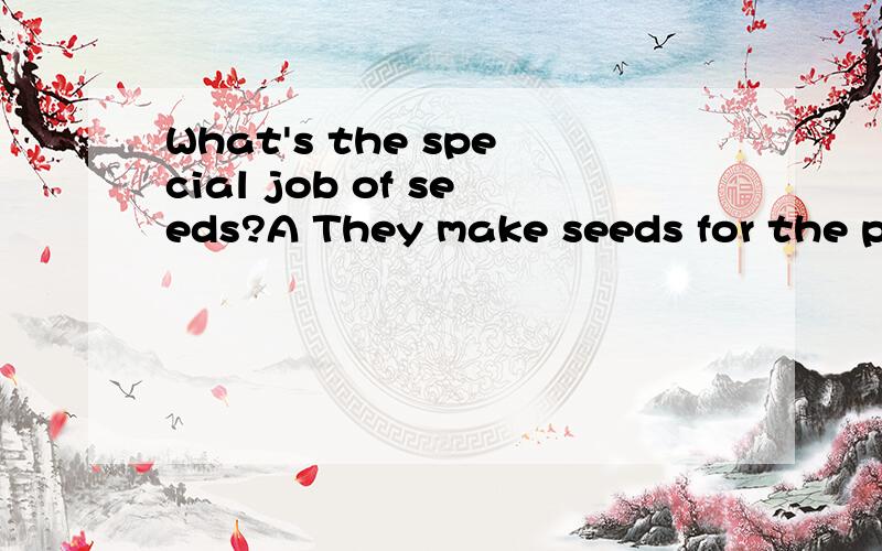 What's the special job of seeds?A They make seeds for the pl