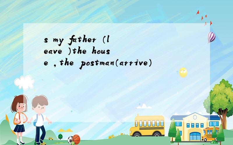 s my father （leave ）the house ,the postman（arrive）