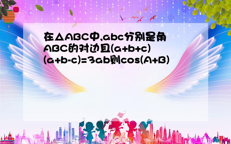 在△ABC中,abc分别是角ABC的对边且(a+b+c)(a+b-c)=3ab则cos(A+B)
