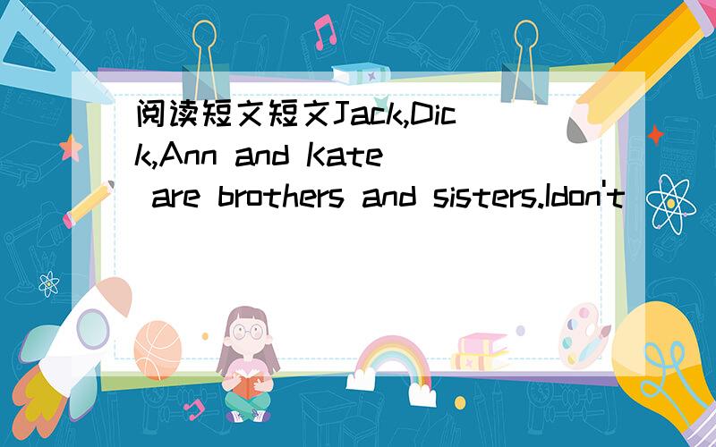 阅读短文短文Jack,Dick,Ann and Kate are brothers and sisters.Idon't