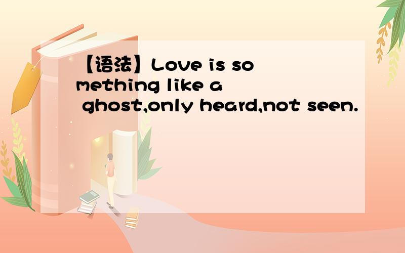【语法】Love is something like a ghost,only heard,not seen.