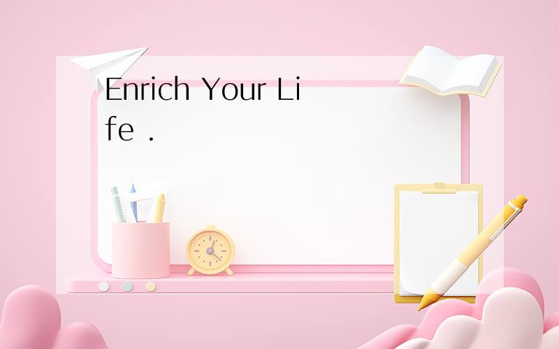 Enrich Your Life .