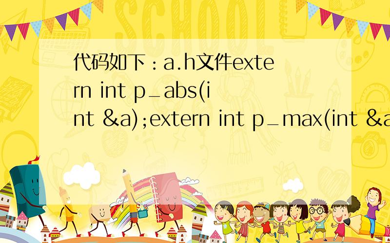 代码如下：a.h文件extern int p_abs(int &a);extern int p_max(int &a,i