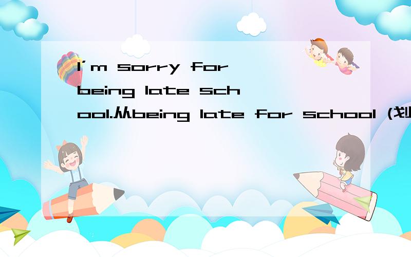 I’m sorry for being late school.从being late for school (划线部分