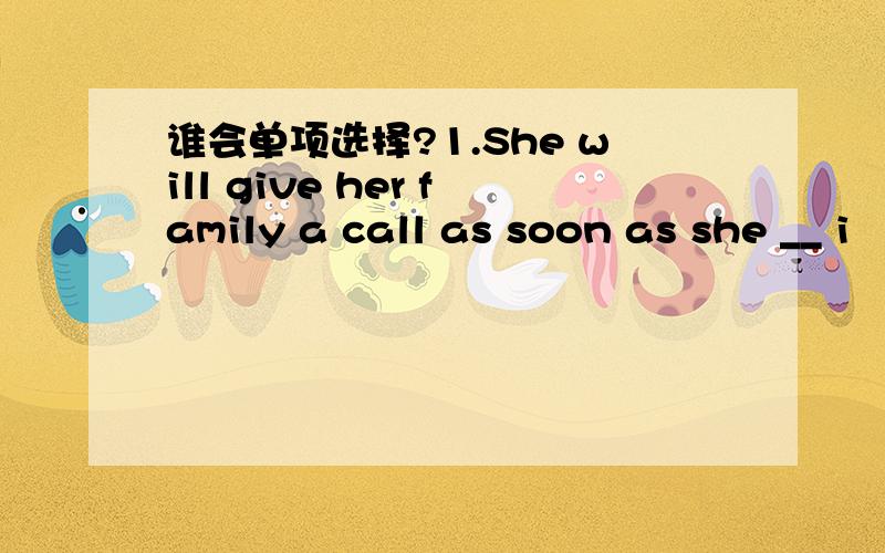 谁会单项选择?1.She will give her family a call as soon as she __ i