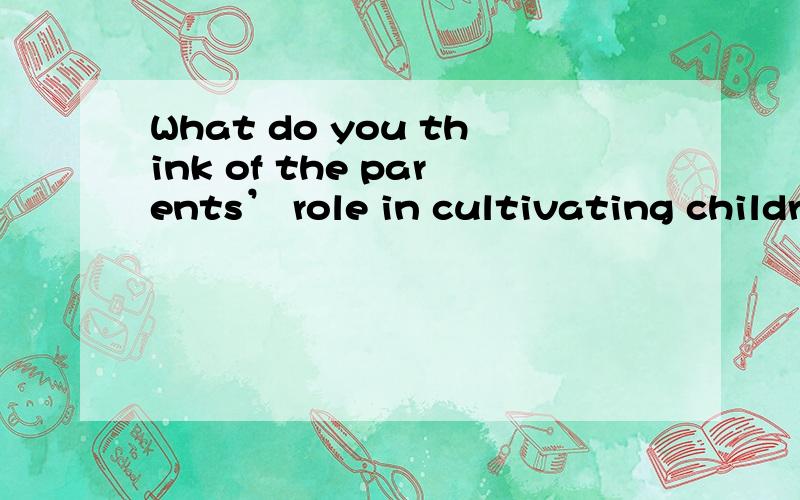 What do you think of the parents’ role in cultivating childr