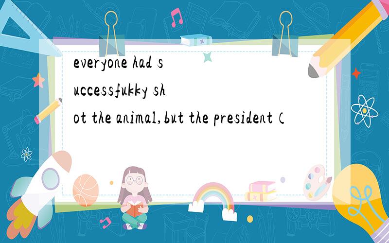everyone had successfukky shot the animal,but the president（