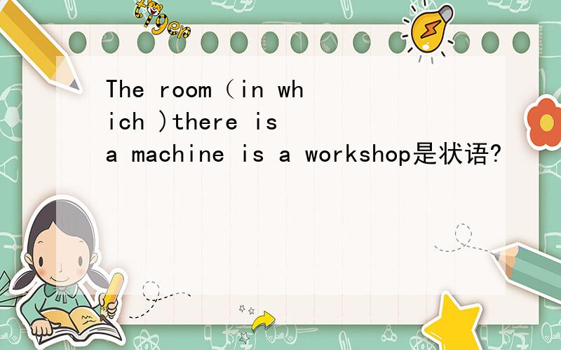 The room（in which )there is a machine is a workshop是状语?
