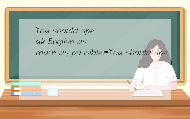 You should speak English as much as possible.=You should spe