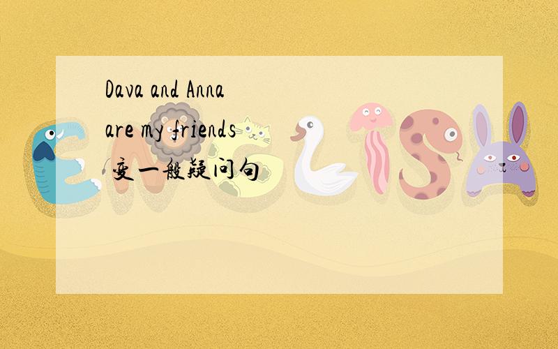 Dava and Anna are my friends 变一般疑问句