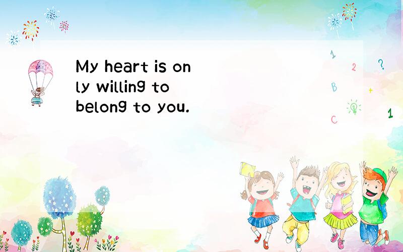 My heart is only willing to belong to you.